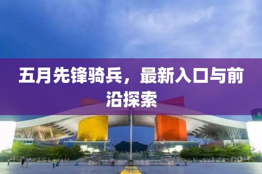 五月先锋骑兵，最新入口与前沿探索