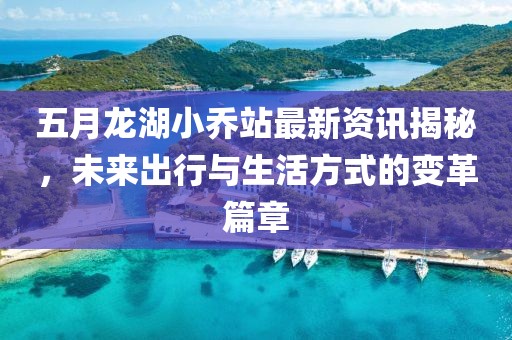 五月龙湖小乔站最新资讯揭秘，未来出行与生活方式的变革篇章