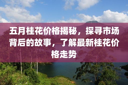 五月桂花价格揭秘，探寻市场背后的故事，了解最新桂花价格走势