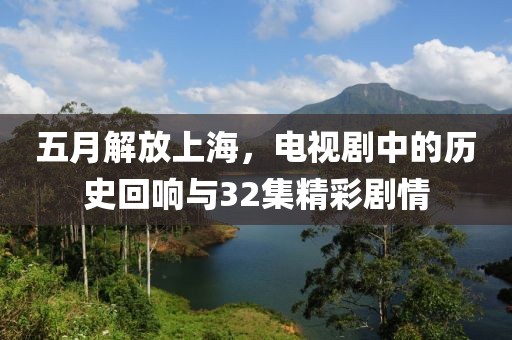 五月解放上海，电视剧中的历史回响与32集精彩剧情