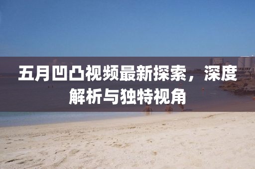 五月凹凸视频最新探索，深度解析与独特视角