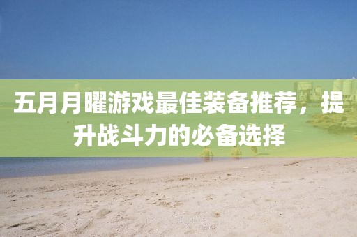 五月月曜游戏最佳装备推荐，提升战斗力的必备选择