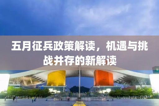 五月征兵政策解读，机遇与挑战并存的新解读