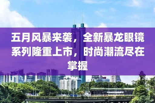 五月风暴来袭，全新暴龙眼镜系列隆重上市，时尚潮流尽在掌握