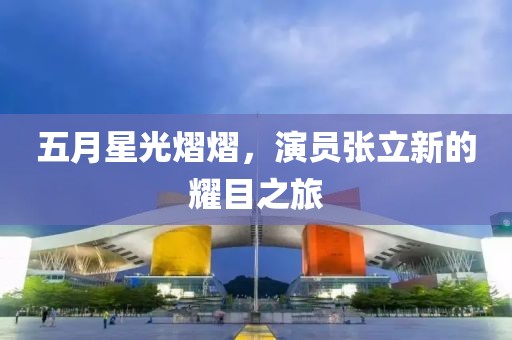 五月星光熠熠，演员张立新的耀目之旅
