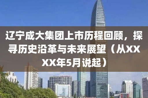 辽宁成大集团上市历程回顾,探寻历史沿革与未来展望(从XXXX年5月说起)