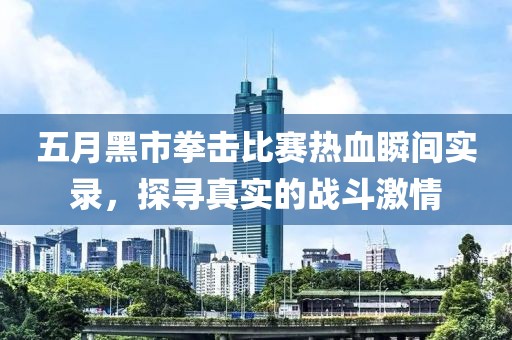 五月黑市拳击比赛热血瞬间实录,探寻真实的战斗激情