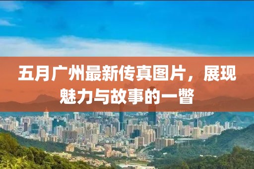 五月广州最新传真图片，展现魅力与故事的一瞥