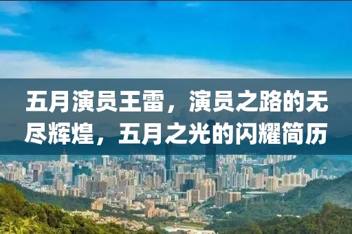 五月演员王雷，演员之路的无尽辉煌，五月之光的闪耀简历