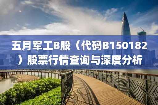 五月军工B股（代码B150182）股票行情查询与深度分析