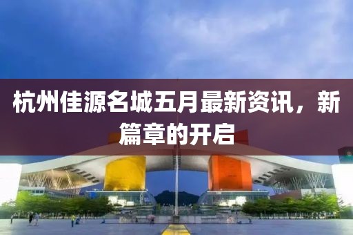 杭州佳源名城五月最新资讯，新篇章的开启