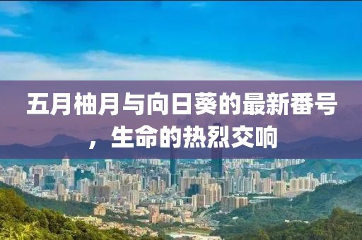 五月柚月与向日葵的最新番号，生命的热烈交响