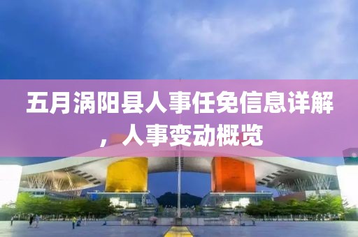 五月涡阳县人事任免信息详解,人事变动概览