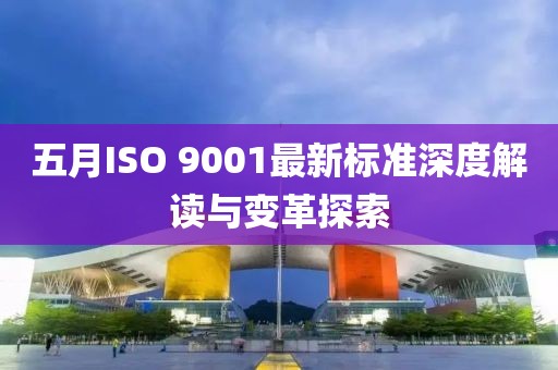 五月ISO 9001最新标准深度解读与变革探索