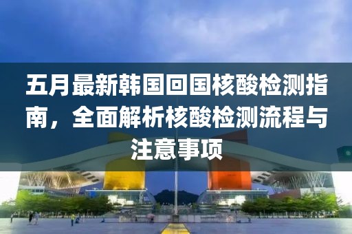 五月最新韩国回国核酸检测指南，全面解析核酸检测流程与注意事项