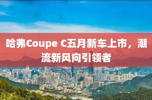 哈弗Coupe C五月新车上市，潮流新风向引领者