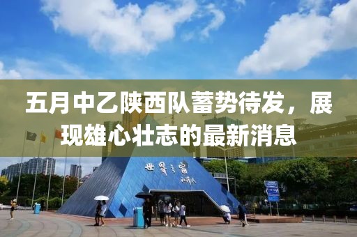 五月中乙陕西队蓄势待发，展现雄心壮志的最新消息