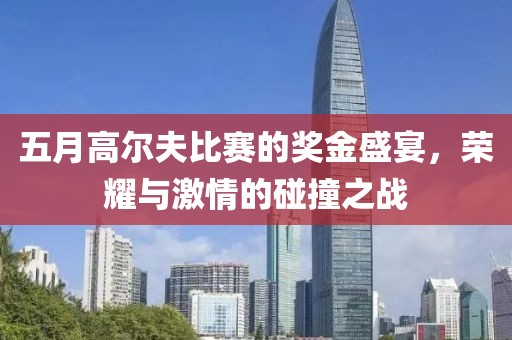 五月高尔夫比赛的奖金盛宴，荣耀与激情的碰撞之战