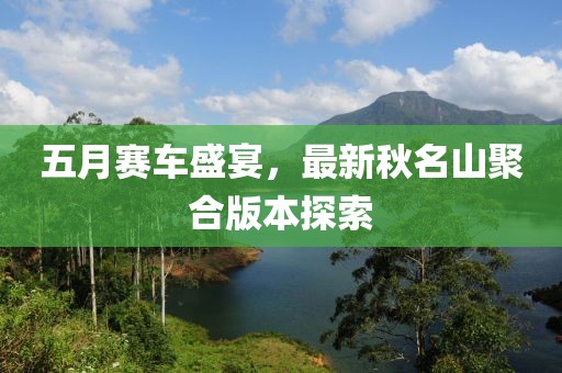 五月赛车盛宴,最新秋名山聚合版本探索