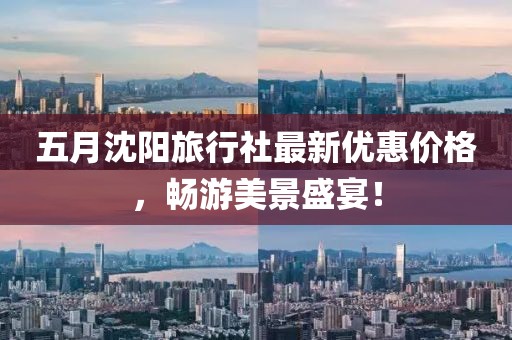五月沈阳旅行社最新优惠价格，畅游美景盛宴！