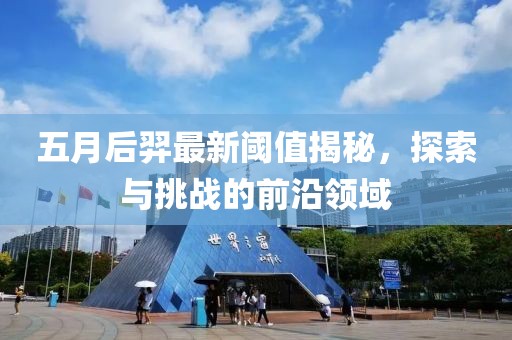 五月后羿最新阈值揭秘，探索与挑战的前沿领域