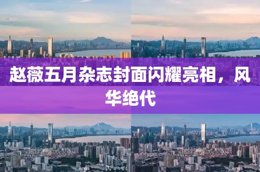 赵薇五月杂志封面闪耀亮相，风华绝代