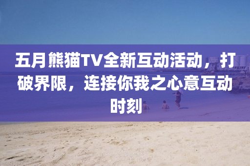 五月熊猫TV全新互动活动，打破界限，连接你我之心意互动时刻