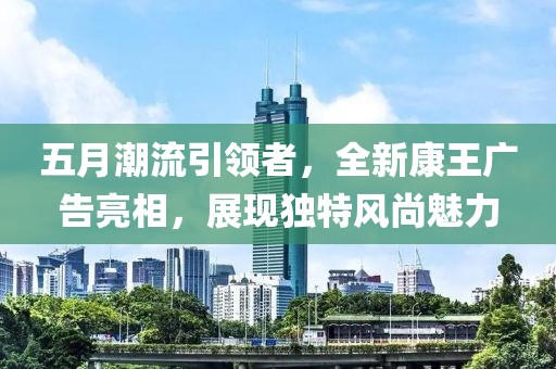 五月潮流引领者，全新康王广告亮相，展现独特风尚魅力