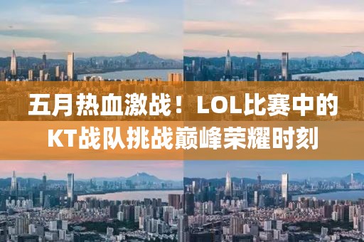 五月热血激战！LOL比赛中的KT战队挑战巅峰荣耀时刻