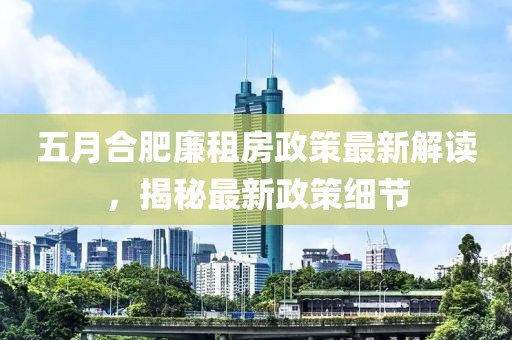 五月合肥廉租房政策最新解读，揭秘最新政策细节