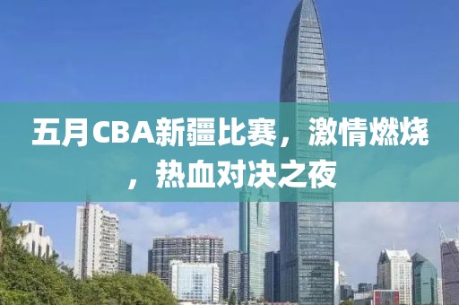 五月CBA新疆比赛，激情燃烧，热血对决之夜