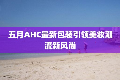 五月AHC最新包装引领美妆潮流新风尚