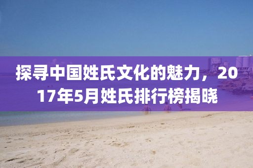 探寻中国姓氏文化的魅力,2017年5月姓氏排行榜揭晓