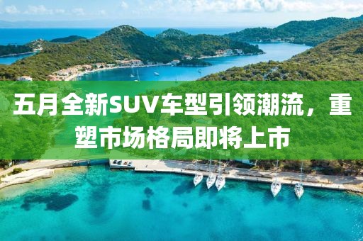 五月全新SUV车型引领潮流，重塑市场格局即将上市