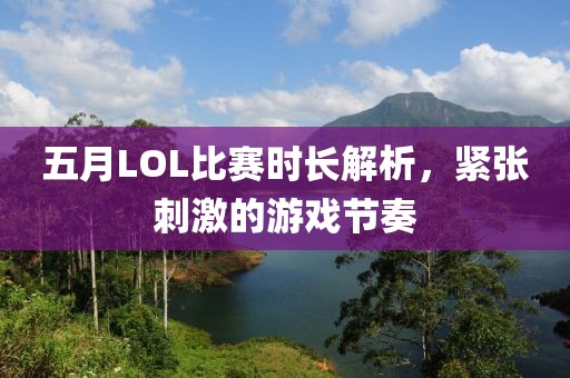五月LOL比赛时长解析，紧张刺激的游戏节奏