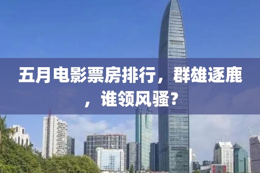 五月电影票房排行，群雄逐鹿，谁领风骚？