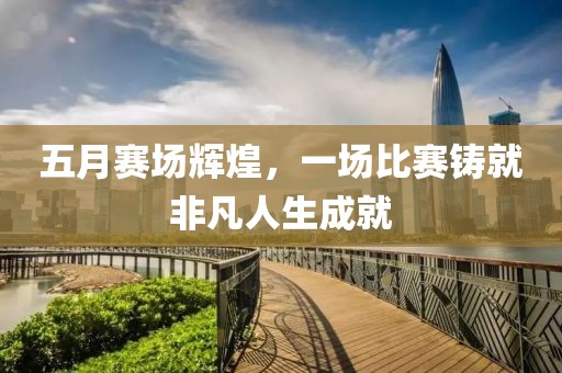 五月赛场辉煌，一场比赛铸就非凡人生成就