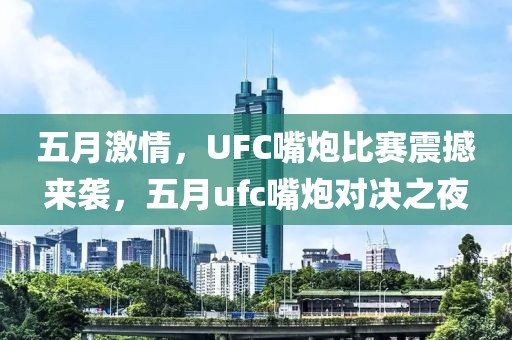 五月激情，UFC嘴炮比赛震撼来袭，五月ufc嘴炮对决之夜