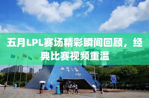 五月LPL赛场精彩瞬间回顾，经典比赛视频重温