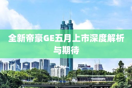全新帝豪GE五月上市深度解析与期待