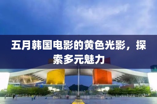 五月韩国电影的黄色光影,探索多元魅力