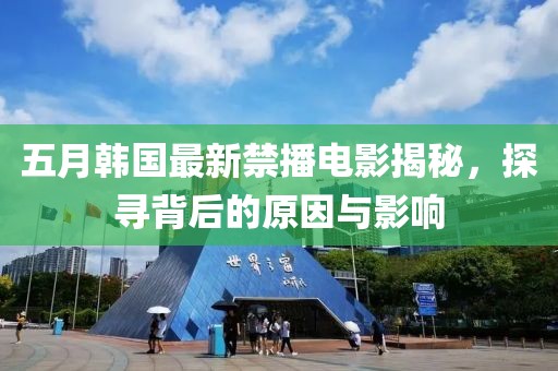 五月韩国最新禁播电影揭秘，探寻背后的原因与影响