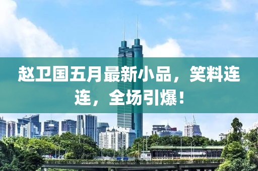 赵卫国五月最新小品，笑料连连，全场引爆！