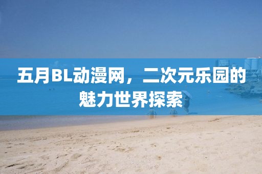五月BL动漫网，二次元乐园的魅力世界探索