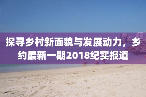 探寻乡村新面貌与发展动力，乡约最新一期2018纪实报道