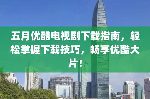 五月优酷电视剧下载指南，轻松掌握下载技巧，畅享优酷大片！