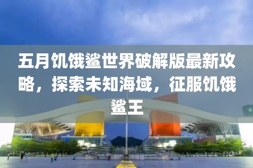 五月饥饿鲨世界破解版最新攻略，探索未知海域，征服饥饿鲨王