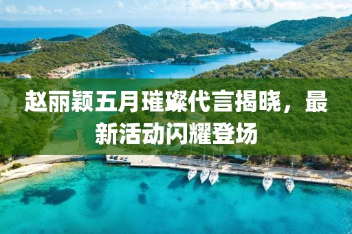 赵丽颖五月璀璨代言揭晓,最新活动闪耀登场