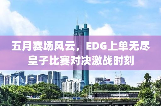 五月赛场风云，EDG上单无尽皇子比赛对决激战时刻