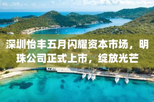 深圳怡丰五月闪耀资本市场，明珠公司正式上市，绽放光芒